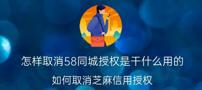 怎样取消58同城授权是干什么用的 如何取消芝麻信用授权？